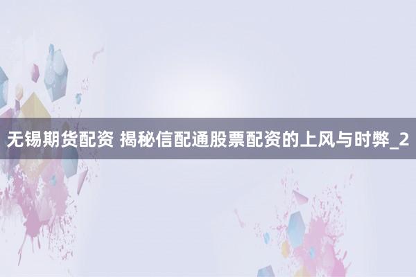 无锡期货配资 揭秘信配通股票配资的上风与时弊_2