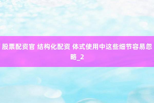 股票配资官 结构化配资 体式使用中这些细节容易忽略_2