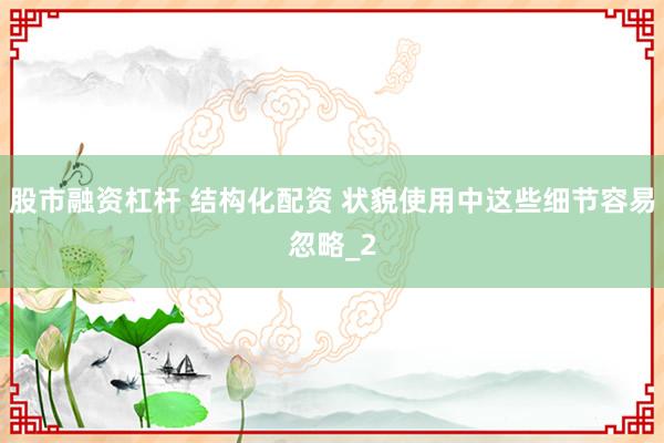 股市融资杠杆 结构化配资 状貌使用中这些细节容易忽略_2