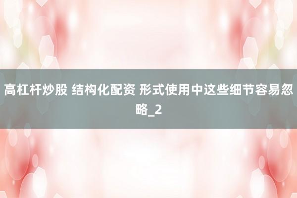 高杠杆炒股 结构化配资 形式使用中这些细节容易忽略_2