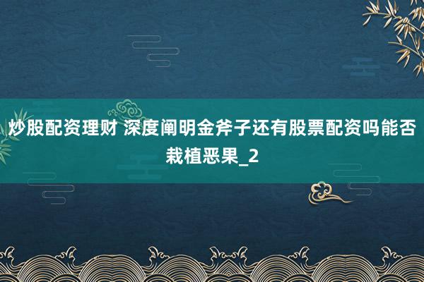 炒股配资理财 深度阐明金斧子还有股票配资吗能否栽植恶果_2