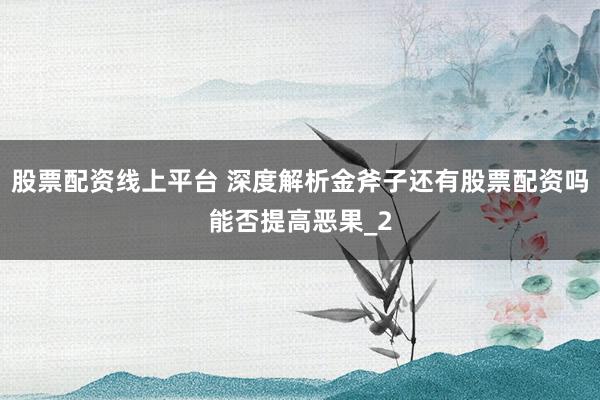股票配资线上平台 深度解析金斧子还有股票配资吗能否提高恶果_2