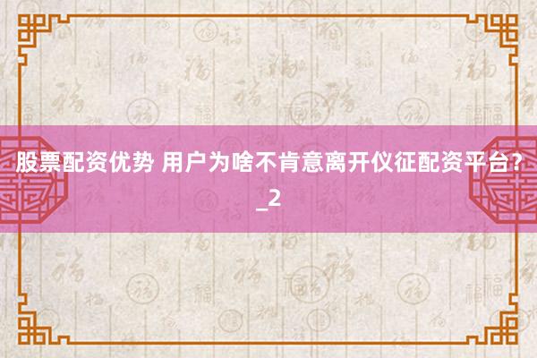 股票配资优势 用户为啥不肯意离开仪征配资平台?_2