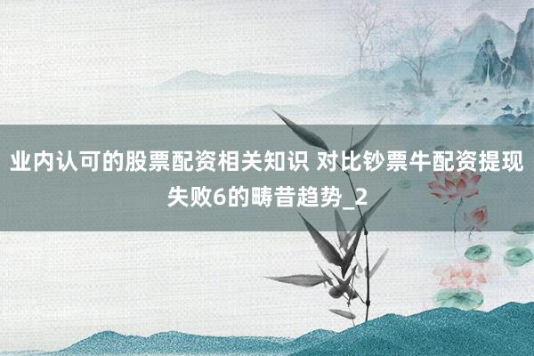 业内认可的股票配资相关知识 对比钞票牛配资提现失败6的畴昔趋势_2