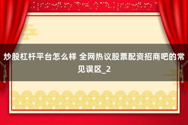 炒股杠杆平台怎么样 全网热议股票配资招商吧的常见误区_2