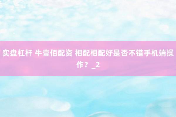 实盘杠杆 牛壹佰配资 相配相配好是否不错手机端操作？_2