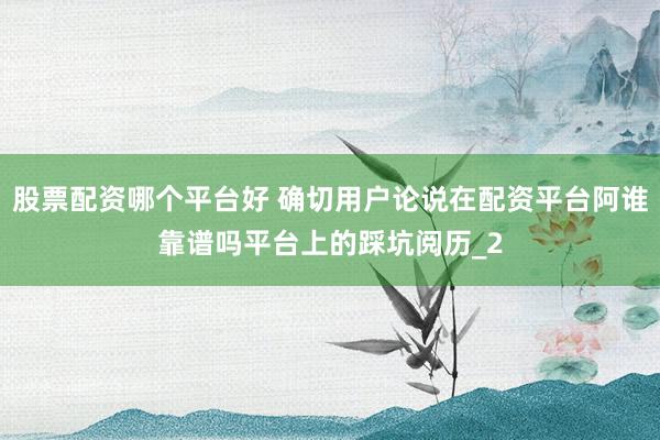 股票配资哪个平台好 确切用户论说在配资平台阿谁靠谱吗平台上的踩坑阅历_2
