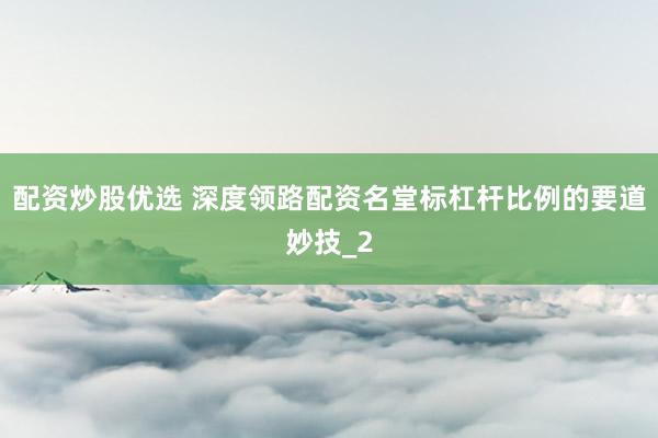 配资炒股优选 深度领路配资名堂标杠杆比例的要道妙技_2