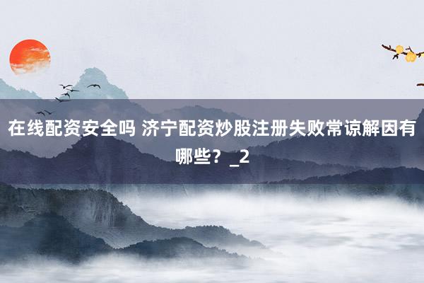 在线配资安全吗 济宁配资炒股注册失败常谅解因有哪些？_2