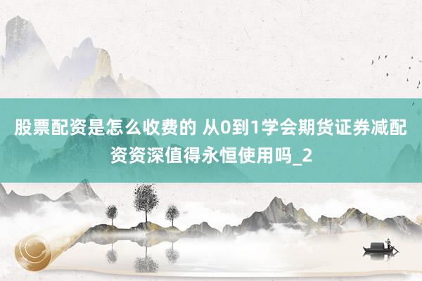 股票配资是怎么收费的 从0到1学会期货证券减配资资深值得永恒使用吗_2