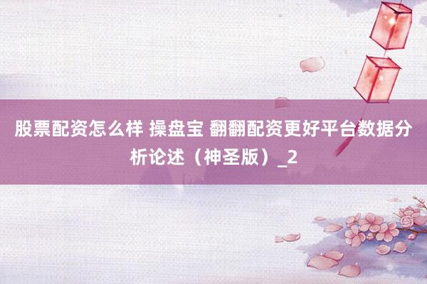 股票配资怎么样 操盘宝 翻翻配资更好平台数据分析论述（神圣版）_2