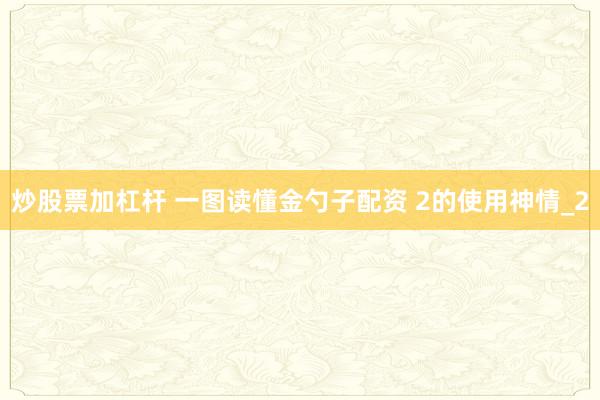 炒股票加杠杆 一图读懂金勺子配资 2的使用神情_2