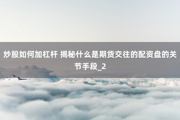 炒股如何加杠杆 揭秘什么是期货交往的配资盘的关节手段_2