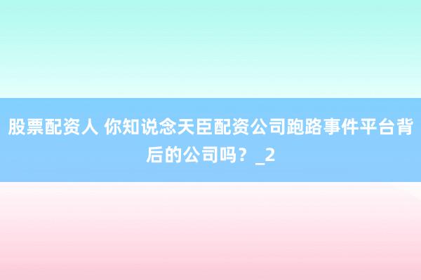 股票配资人 你知说念天臣配资公司跑路事件平台背后的公司吗?_2