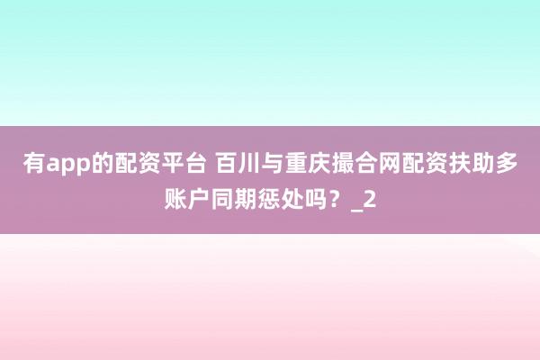 有app的配资平台 百川与重庆撮合网配资扶助多账户同期惩处吗？_2