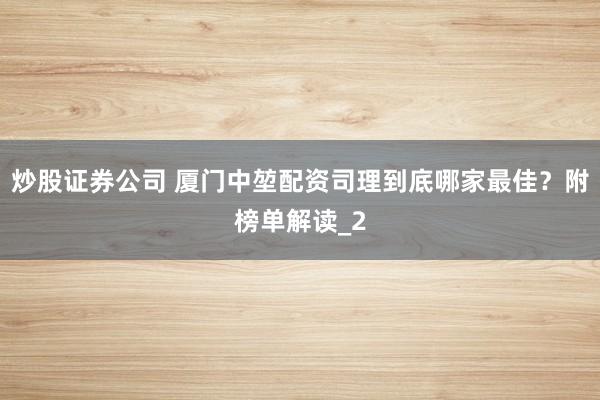炒股证券公司 厦门中堃配资司理到底哪家最佳?附榜单解读_2