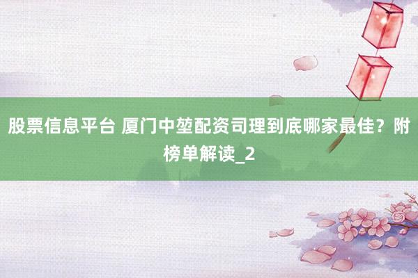 股票信息平台 厦门中堃配资司理到底哪家最佳？附榜单解读_2