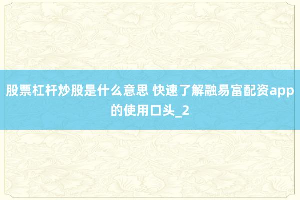 股票杠杆炒股是什么意思 快速了解融易富配资app的使用口头_2