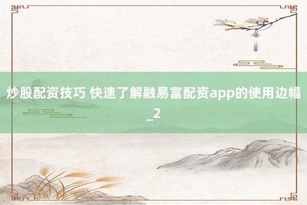 炒股配资技巧 快速了解融易富配资app的使用边幅_2