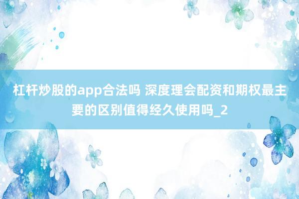杠杆炒股的app合法吗 深度理会配资和期权最主要的区别值得经久使用吗_2