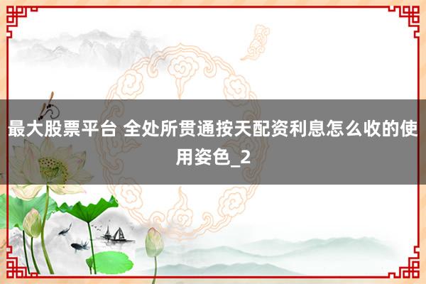 最大股票平台 全处所贯通按天配资利息怎么收的使用姿色_2