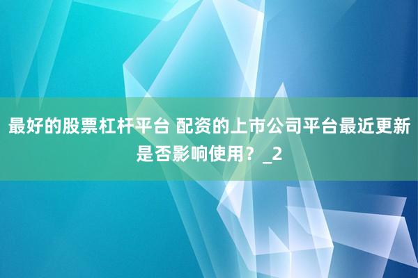 最好的股票杠杆平台 配资的上市公司平台最近更新是否影响使用？_2