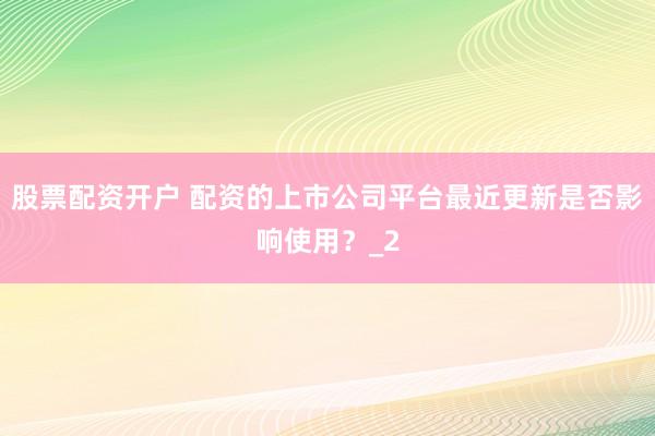 股票配资开户 配资的上市公司平台最近更新是否影响使用？_2
