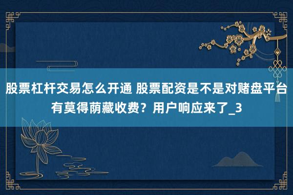 股票杠杆交易怎么开通 股票配资是不是对赌盘平台有莫得荫藏收费？用户响应来了_3