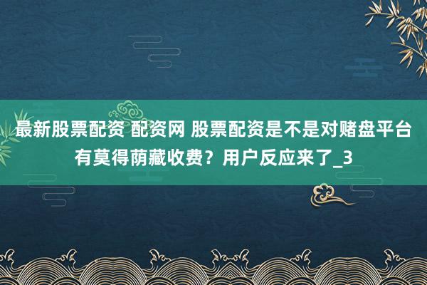 最新股票配资 配资网 股票配资是不是对赌盘平台有莫得荫藏收费？用户反应来了_3