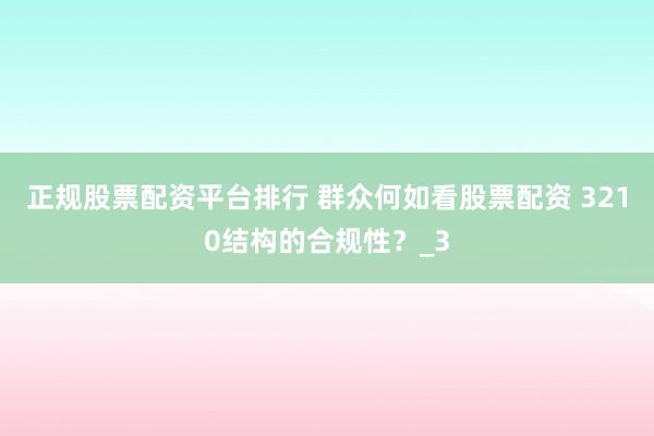 正规股票配资平台排行 群众何如看股票配资 3210结构的合规性？_3