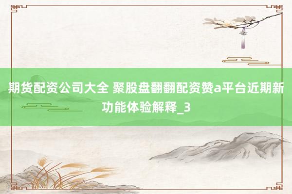 期货配资公司大全 聚股盘翻翻配资赞a平台近期新功能体验解释_3