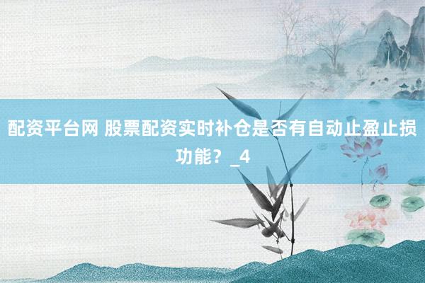 配资平台网 股票配资实时补仓是否有自动止盈止损功能？_4