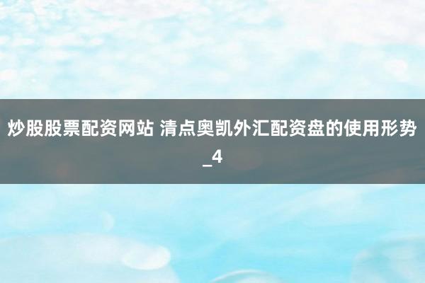 炒股股票配资网站 清点奥凯外汇配资盘的使用形势_4