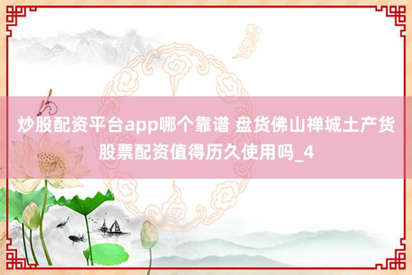炒股配资平台app哪个靠谱 盘货佛山禅城土产货股票配资值得历久使用吗_4