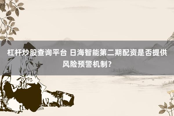 杠杆炒股查询平台 日海智能第二期配资是否提供风险预警机制？