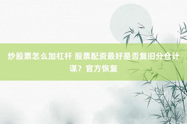 炒股票怎么加杠杆 股票配资最好是否复旧分仓计谋？官方恢复